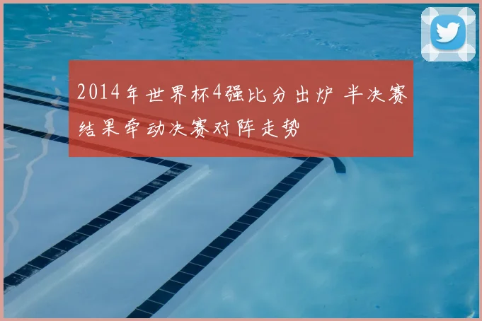 2014年世界杯4强比分出炉 半决赛结果牵动决赛对阵走势