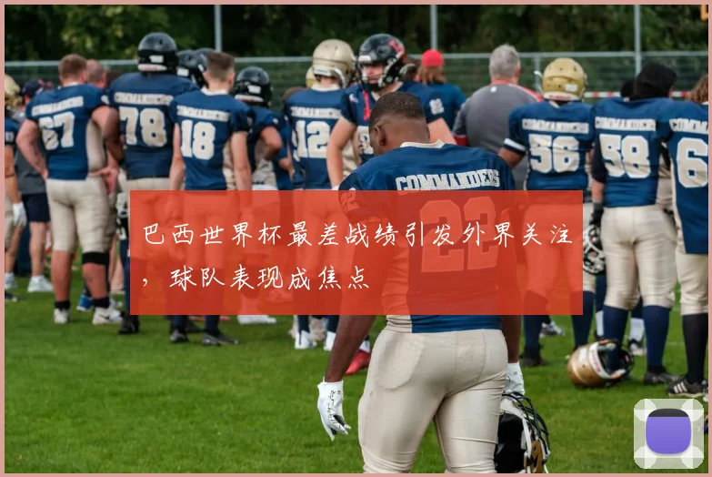 巴西世界杯最差战绩引发外界关注,球队表现成焦点