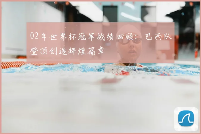 02年世界杯冠军战绩回顾:巴西队登顶创造辉煌篇章