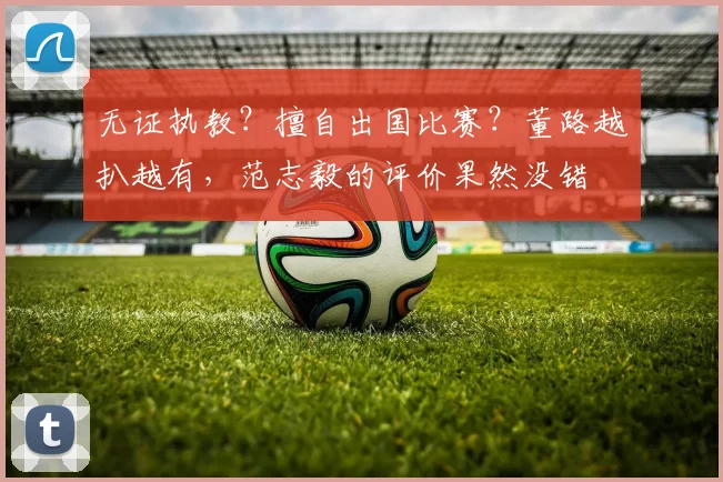 无证执教？擅自出国比赛？董路越扒越有，范志毅的评价果然没错