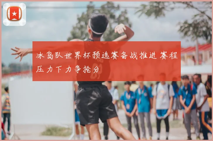 冰岛队世界杯预选赛备战推进 赛程压力下力争抢分