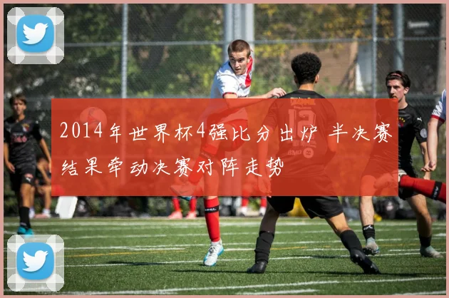 2014年世界杯4强比分出炉 半决赛结果牵动决赛对阵走势