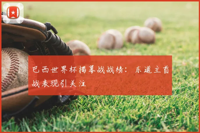 巴西世界杯揭幕战战绩:东道主首战表现引关注