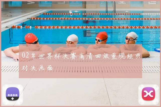 02年世界杯决赛高清回放重现经典对决画面