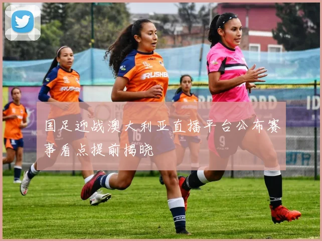 国足迎战澳大利亚直播平台公布赛事看点提前揭晓