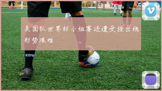 美国队世界杯小组赛连遭受挫出线形势艰难